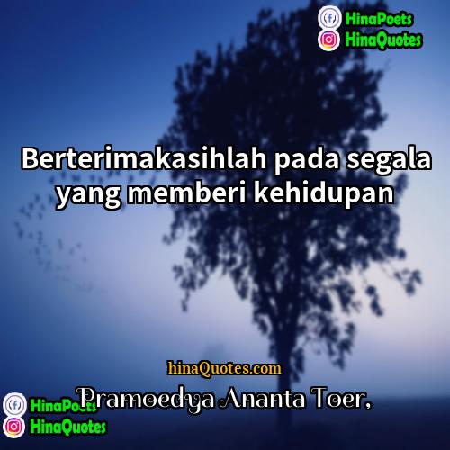 Pramoedya Ananta Toer Quotes | Berterimakasihlah pada segala yang memberi kehidupan.
 